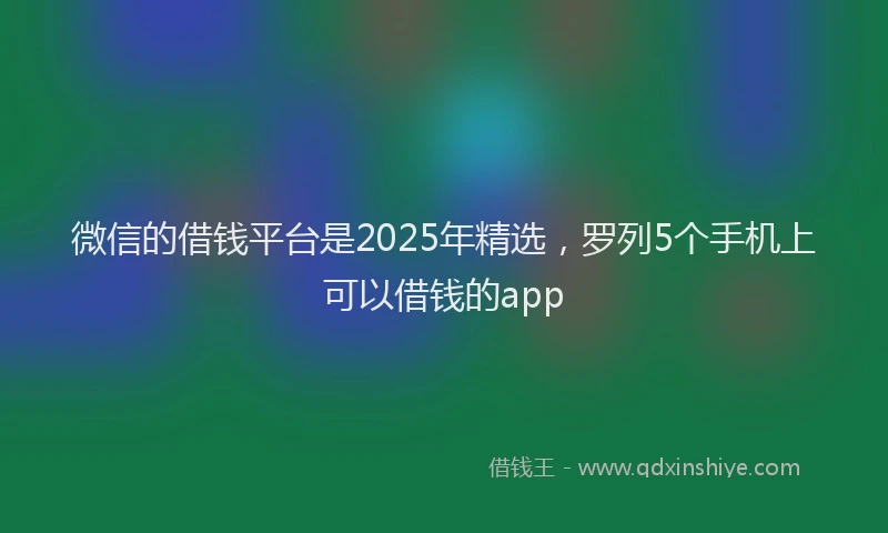 微信的借钱平台是2025年精选，罗列5个手机上可以借钱的app