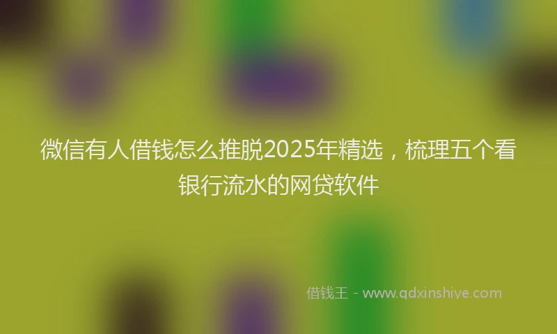 微信有人借钱怎么推脱2025年精选，梳理五个看银行流水的网贷软件