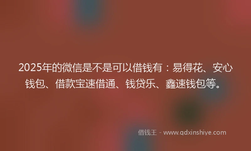 2025年的微信是不是可以借钱有：易得花、安心钱包、借款宝速借通、钱贷乐、鑫速钱包等。