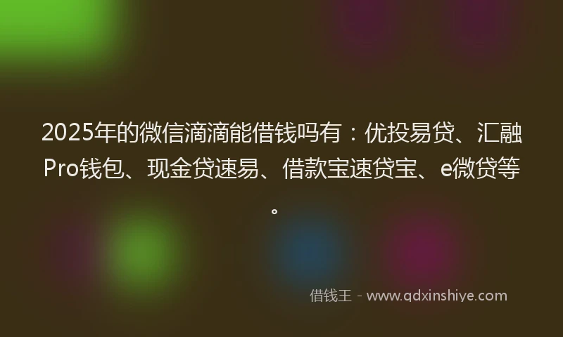 2025年的微信滴滴能借钱吗有：优投易贷、汇融Pro钱包、现金贷速易、借款宝速贷宝、e微贷等。