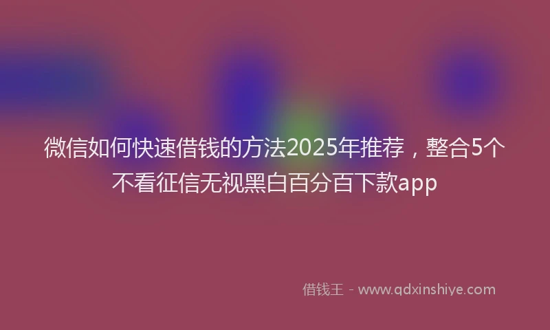 微信如何快速借钱的方法2025年推荐，整合5个不看征信无视黑白百分百下款app