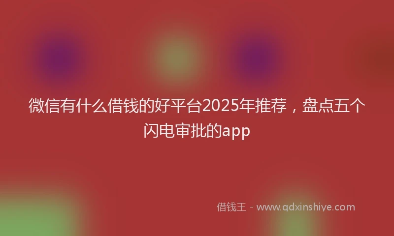 微信有什么借钱的好平台2025年推荐，盘点五个闪电审批的app