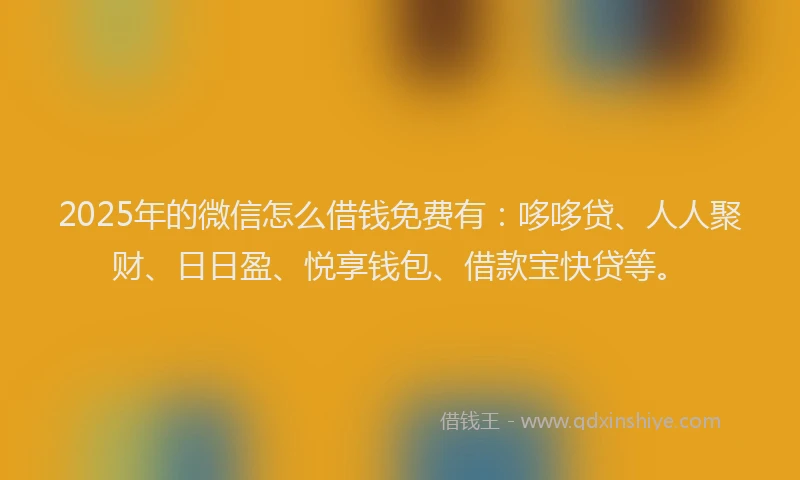 2025年的微信怎么借钱免费有：哆哆贷、人人聚财、日日盈、悦享钱包、借款宝快贷等。