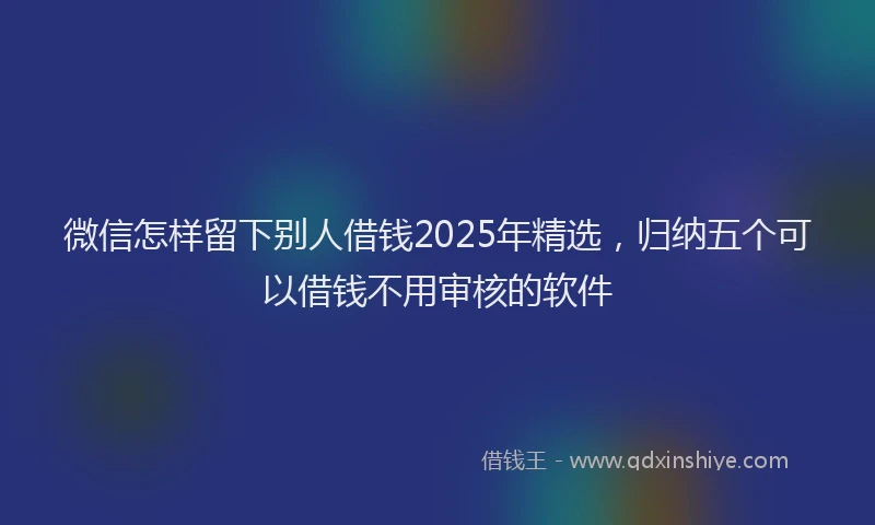 微信怎样留下别人借钱2025年精选，归纳五个可以借钱不用审核的软件