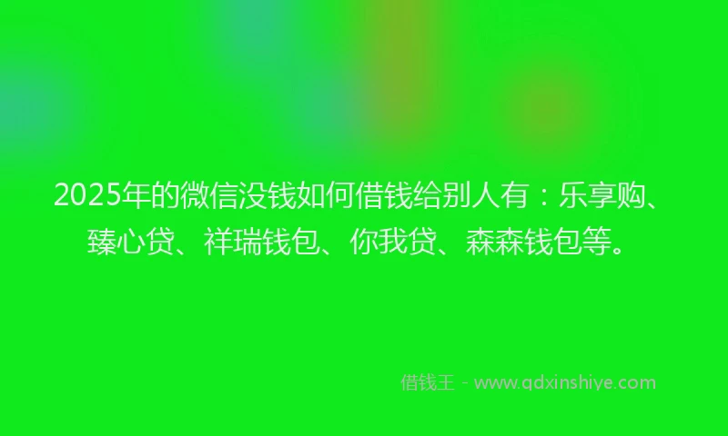 2025年的微信没钱如何借钱给别人有：乐享购、臻心贷、祥瑞钱包、你我贷、森森钱包等。