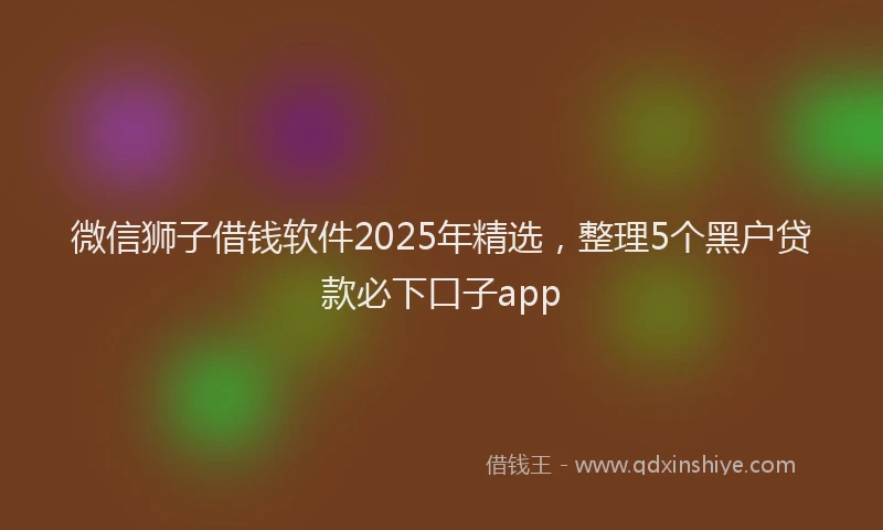 微信狮子借钱软件2025年精选，整理5个黑户贷款必下口子app