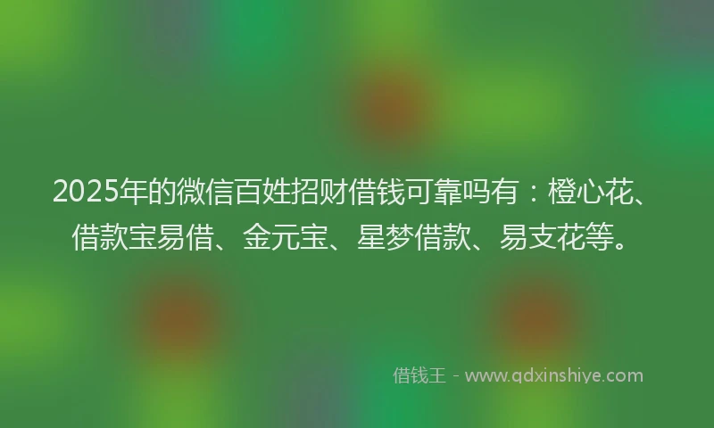 2025年的微信百姓招财借钱可靠吗有：橙心花、借款宝易借、金元宝、星梦借款、易支花等。