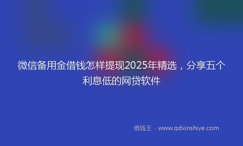 微信备用金借钱怎样提现2025年精选，分享五个利息低的网贷软件