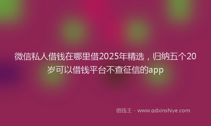 微信私人借钱在哪里借2025年精选，归纳五个20岁可以借钱平台不查征信的app