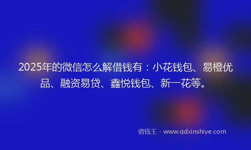 2025年的微信怎么解借钱有：小花钱包、易橙优品、融资易贷、鑫悦钱包、新一花等。