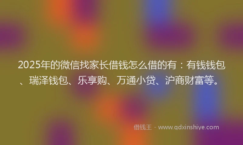 2025年的微信找家长借钱怎么借的有：有钱钱包、瑞泽钱包、乐享购、万通小贷、沪商财富等。