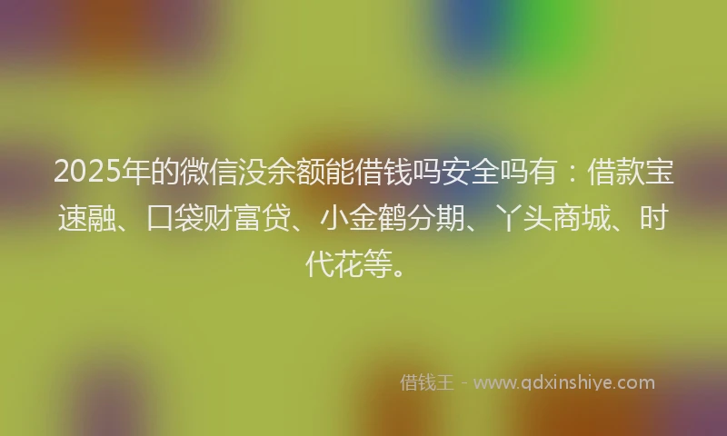 2025年的微信没余额能借钱吗安全吗有：借款宝速融、口袋财富贷、小金鹤分期、丫头商城、时代花等。