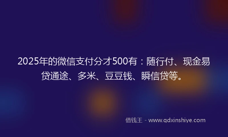 2025年的微信支付分才500有：随行付、现金易贷通途、多米、豆豆钱、瞬信贷等。