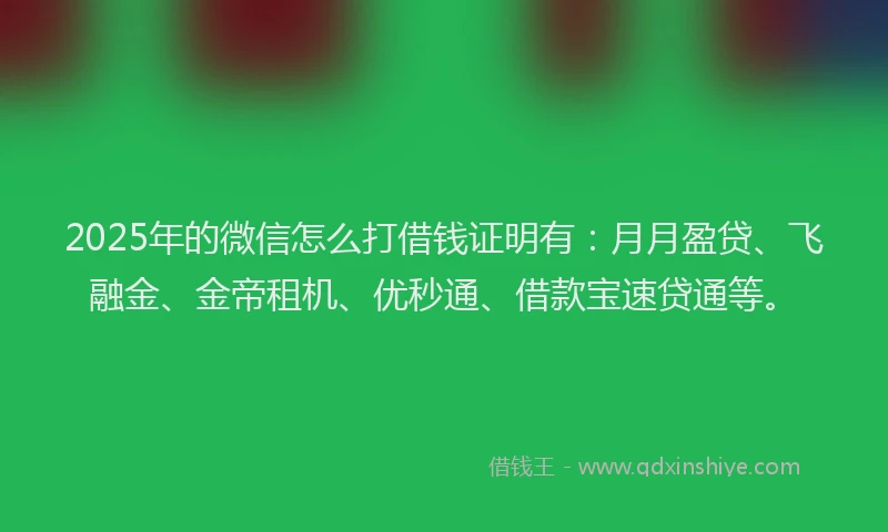 2025年的微信怎么打借钱证明有：月月盈贷、飞融金、金帝租机、优秒通、借款宝速贷通等。