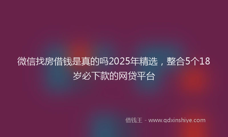 微信找房借钱是真的吗2025年精选，整合5个18岁必下款的网贷平台