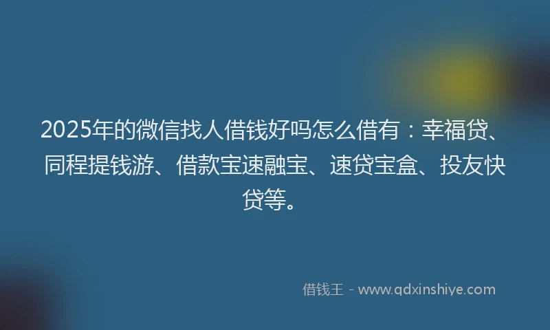 2025年的微信找人借钱好吗怎么借有：幸福贷、同程提钱游、借款宝速融宝、速贷宝盒、投友快贷等。