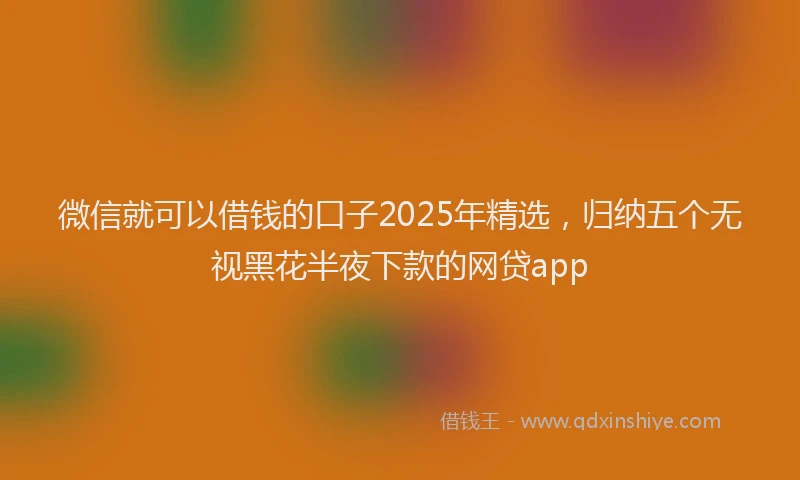 微信就可以借钱的口子2025年精选，归纳五个无视黑花半夜下款的网贷app