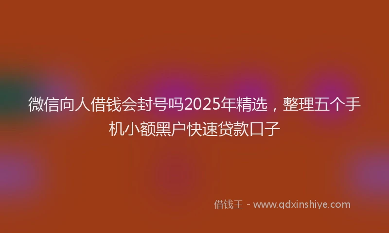 微信向人借钱会封号吗2025年精选，整理五个手机小额黑户快速贷款口子