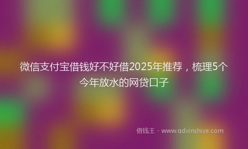 微信支付宝借钱好不好借2025年推荐，梳理5个今年放水的网贷口子