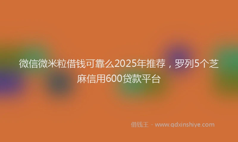 微信微米粒借钱可靠么2025年推荐，罗列5个芝麻信用600贷款平台