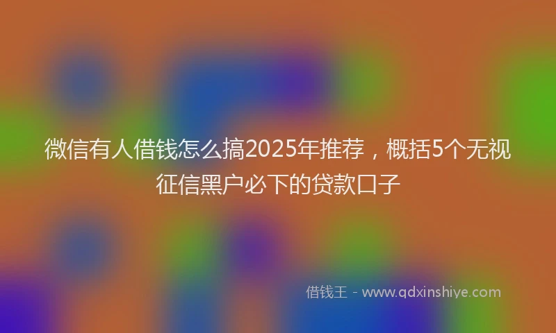 微信有人借钱怎么搞2025年推荐，概括5个无视征信黑户必下的贷款口子