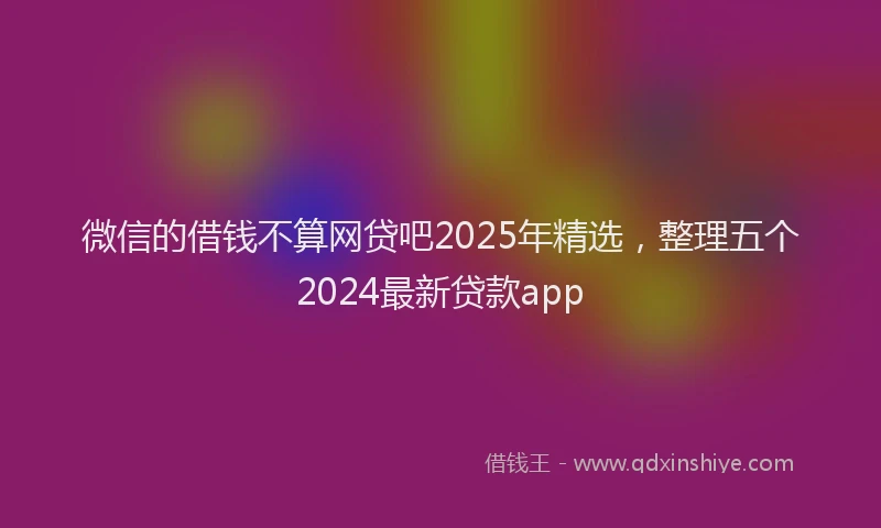 微信的借钱不算网贷吧2025年精选，整理五个2024最新贷款app