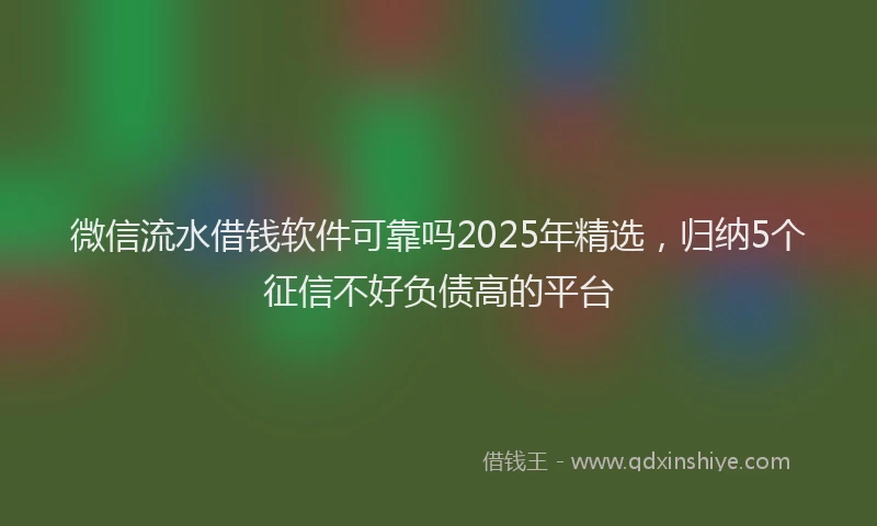 微信流水借钱软件可靠吗2025年精选，归纳5个征信不好负债高的平台