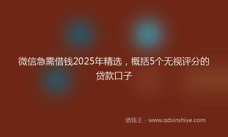 微信急需借钱2025年精选，概括5个无视评分的贷款口子