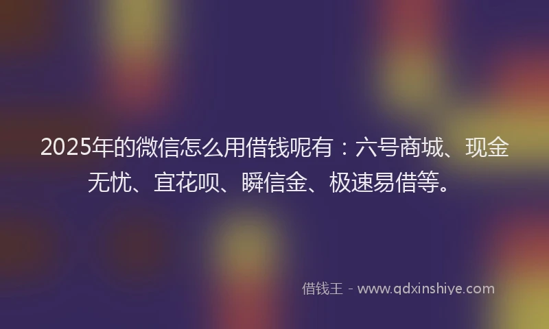 2025年的微信怎么用借钱呢有：六号商城、现金无忧、宜花呗、瞬信金、极速易借等。