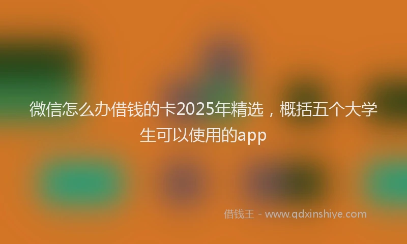 微信怎么办借钱的卡2025年精选，概括五个大学生可以使用的app