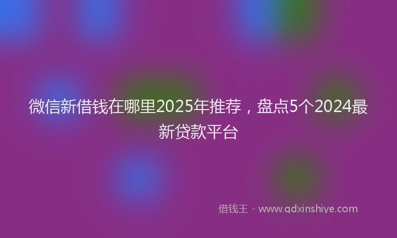 微信新借钱在哪里2025年推荐，盘点5个2024最新贷款平台
