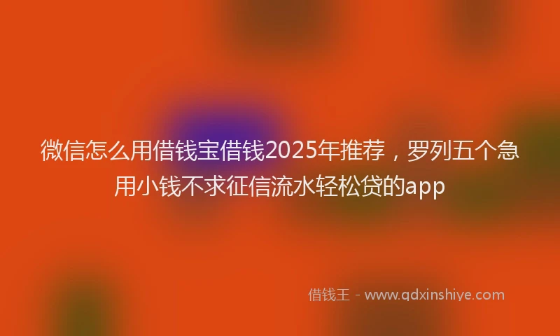 微信怎么用借钱宝借钱2025年推荐，罗列五个急用小钱不求征信流水轻松贷的app