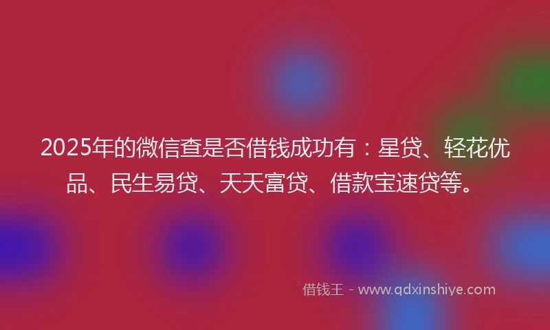 2025年的微信查是否借钱成功有：星贷、轻花优品、民生易贷、天天富贷、借款宝速贷等。