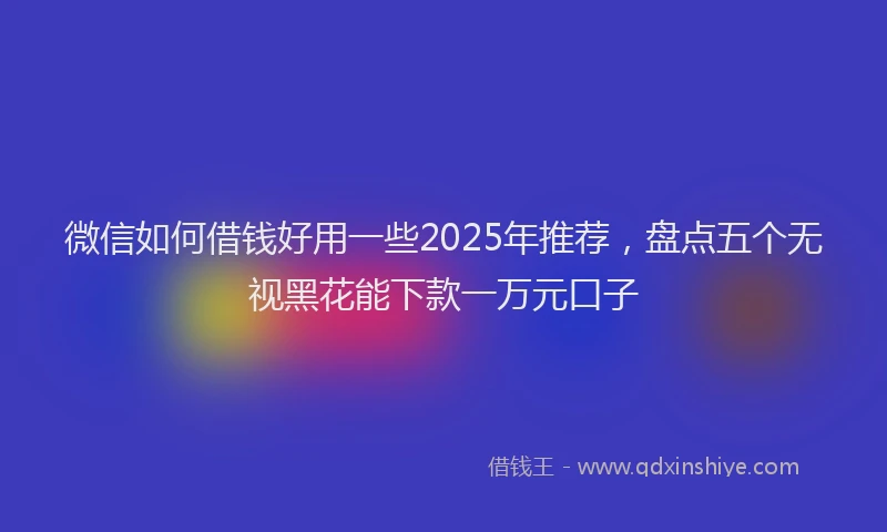 微信如何借钱好用一些2025年推荐，盘点五个无视黑花能下款一万元口子