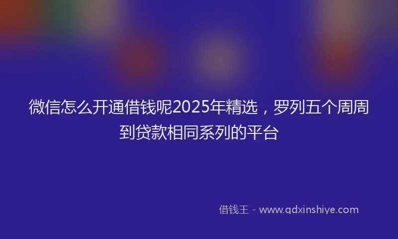 微信怎么开通借钱呢2025年精选，罗列五个周周到贷款相同系列的平台