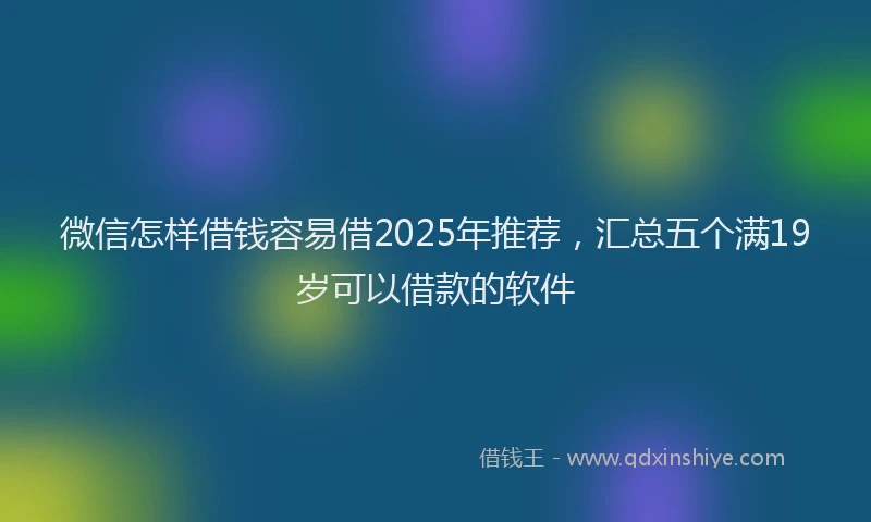 微信怎样借钱容易借2025年推荐，汇总五个满19岁可以借款的软件