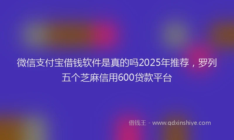 微信支付宝借钱软件是真的吗2025年推荐，罗列五个芝麻信用600贷款平台