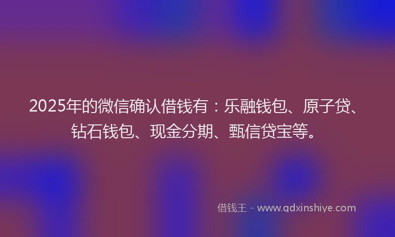 2025年的微信确认借钱有：乐融钱包、原子贷、钻石钱包、现金分期、甄信贷宝等。