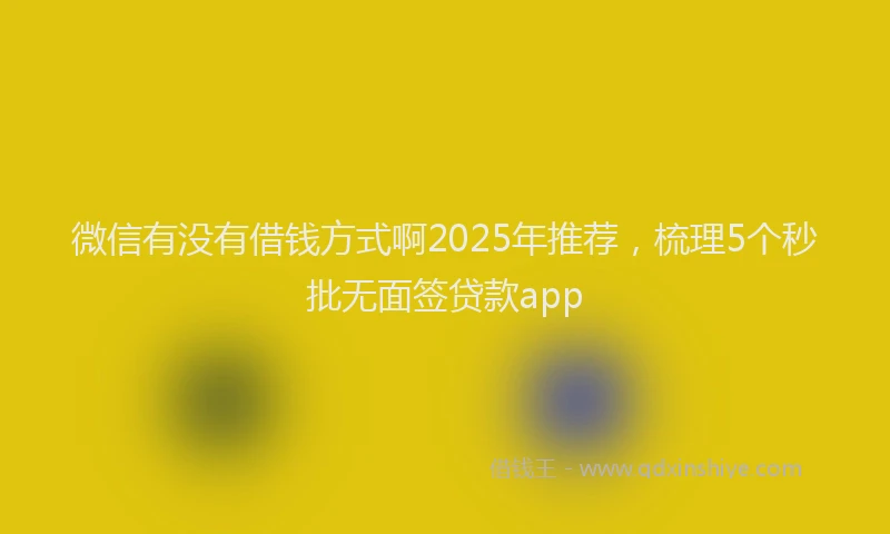 微信有没有借钱方式啊2025年推荐，梳理5个秒批无面签贷款app