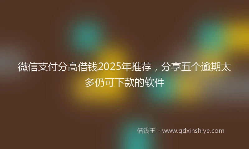 微信支付分高借钱2025年推荐，分享五个逾期太多仍可下款的软件