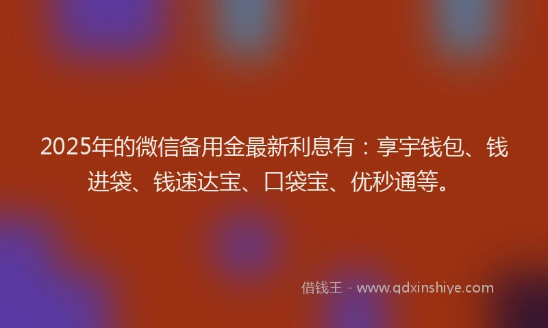 2025年的微信备用金最新利息有：享宇钱包、钱进袋、钱速达宝、口袋宝、优秒通等。