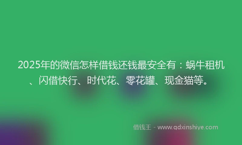 2025年的微信怎样借钱还钱最安全有：蜗牛租机、闪借快行、时代花、零花罐、现金猫等。