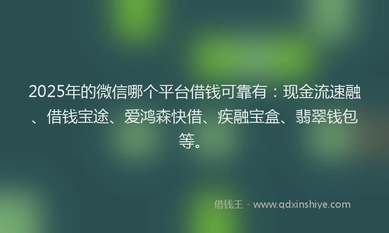 2025年的微信哪个平台借钱可靠有：现金流速融、借钱宝途、爱鸿森快借、疾融宝盒、翡翠钱包等。