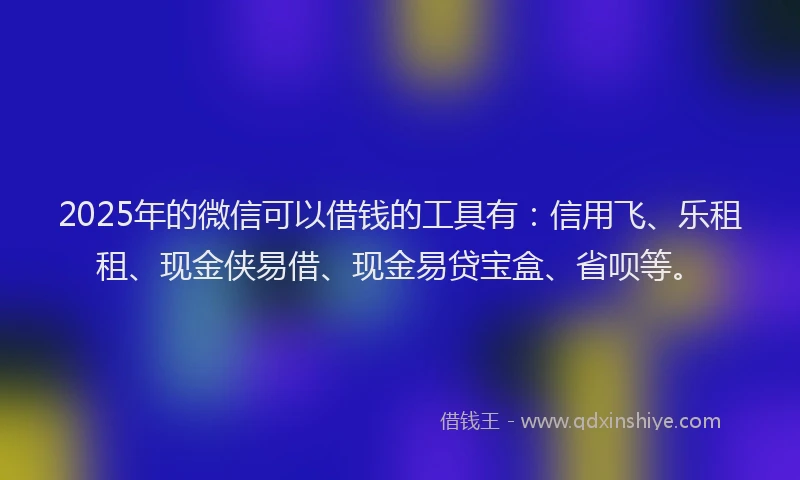 2025年的微信可以借钱的工具有：信用飞、乐租租、现金侠易借、现金易贷宝盒、省呗等。