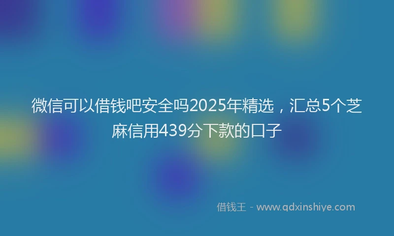 微信可以借钱吧安全吗2025年精选，汇总5个芝麻信用439分下款的口子