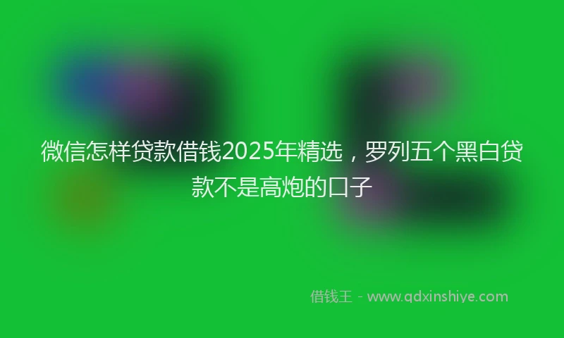微信怎样贷款借钱2025年精选，罗列五个黑白贷款不是高炮的口子