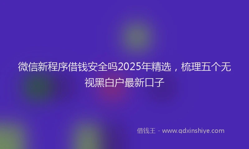 微信新程序借钱安全吗2025年精选，梳理五个无视黑白户最新口子