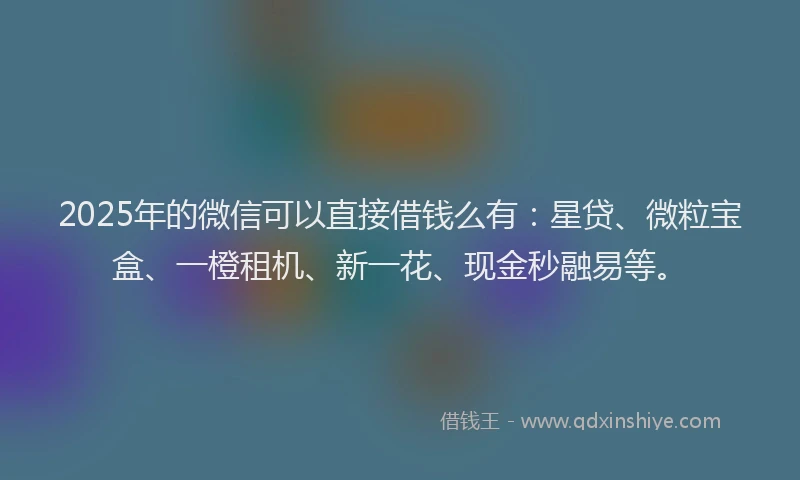 2025年的微信可以直接借钱么有：星贷、微粒宝盒、一橙租机、新一花、现金秒融易等。