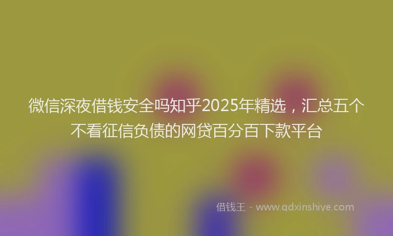 微信深夜借钱安全吗知乎2025年精选，汇总五个不看征信负债的网贷百分百下款平台