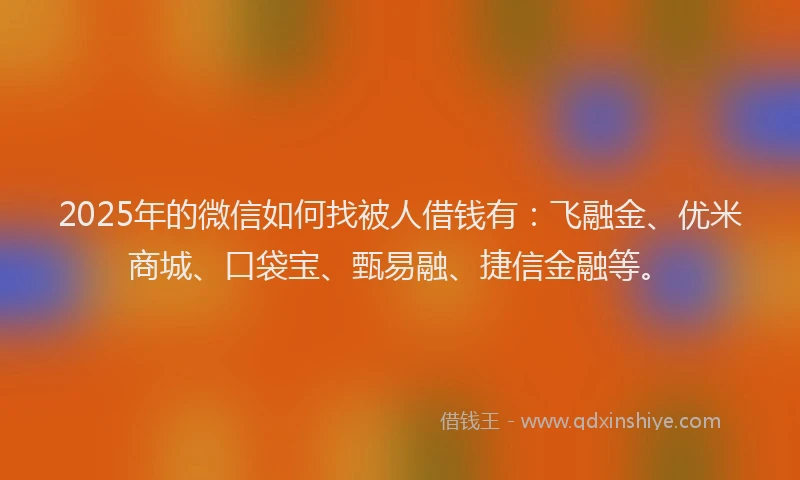 2025年的微信如何找被人借钱有：飞融金、优米商城、口袋宝、甄易融、捷信金融等。